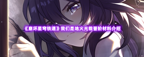 崩坏星穹铁道我们是地火光锥晋阶材料介绍 游戏中的隐藏技巧分享