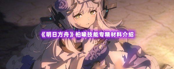 明日方舟柏喙技能专精材料介绍 熟练掌握游戏操作技巧