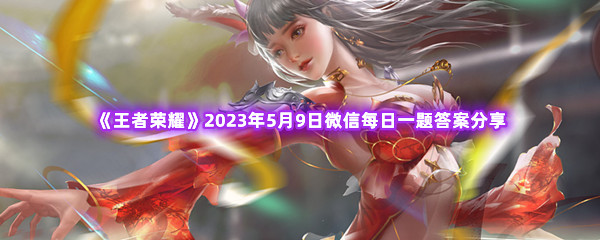 王者荣耀2023年5月9日微信每日一题答案分享 攻略教你巧妙利用
