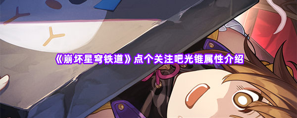 崩坏星穹铁道点个关注吧光锥属性介绍 装备收集与打造指南