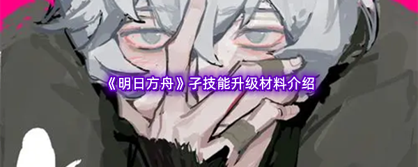 明日方舟孑技能升级材料介绍 如何提高战斗时的反应速度?