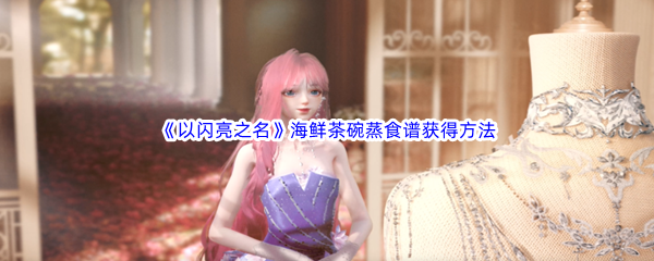 以闪亮之名海鲜茶碗蒸食谱获得方法介绍 游戏问题与故障排查方法