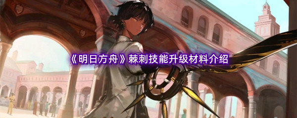 明日方舟棘刺技能升级材料介绍 合理规划时间高效完成任务