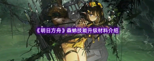 明日方舟森蚺技能升级材料介绍 精准预判敌人逃跑路线轻松追击