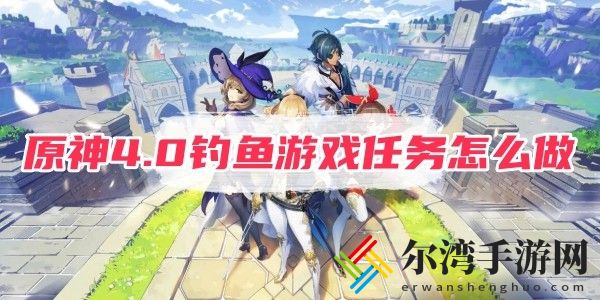 原神4.0钓鱼游戏任务怎么做