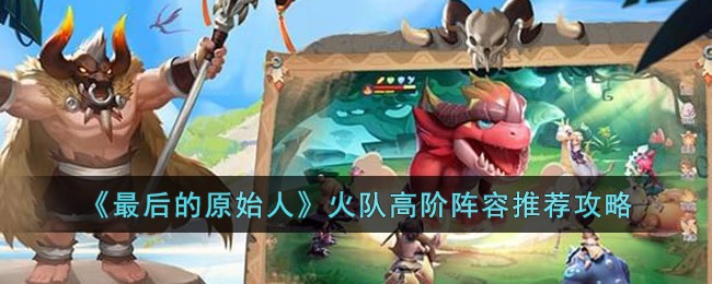 最后的原始人火队高阶阵容怎么搭配