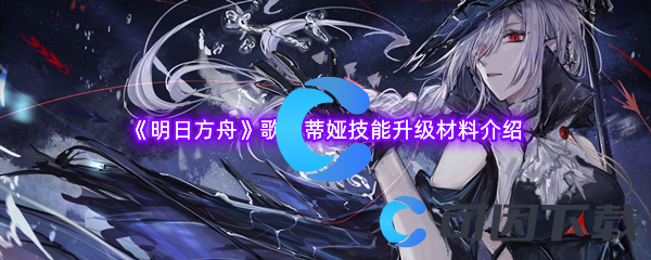 明日方舟歌蕾蒂娅技能升级材料介绍 PVP中的角色定位与战术