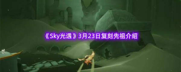 Sky光遇3月23日复刻先祖介绍 攻略教你技能搭配