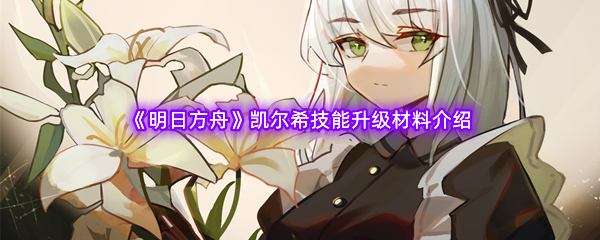 明日方舟凯尔希技能升级材料介绍 地图探险攻略与未知探索