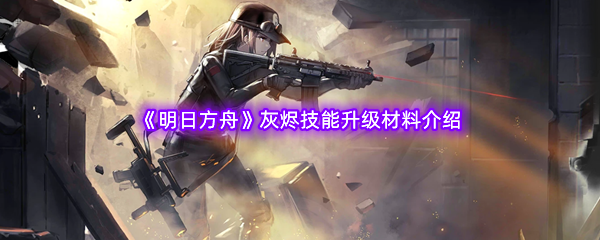 明日方舟灰烬技能升级材料介绍 稀有宝藏位置分享