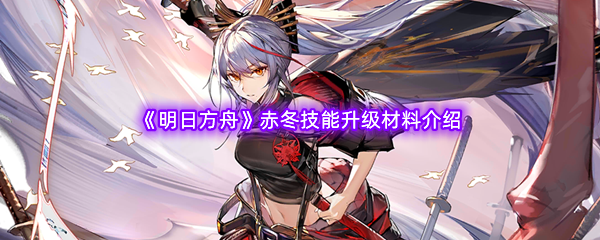 明日方舟赤冬技能升级材料介绍 提升反应速度轻松应对突发情况